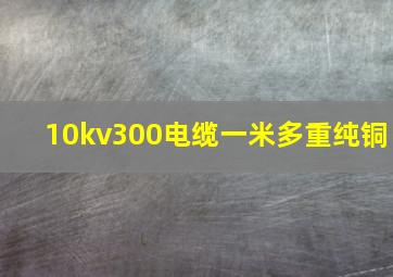 10kv300电缆一米多重纯铜