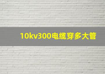 10kv300电缆穿多大管