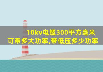 10kv电缆300平方毫米可带多大功率,带低压多少功率