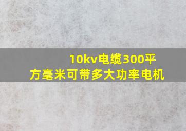 10kv电缆300平方毫米可带多大功率电机