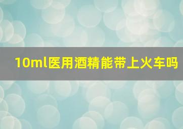 10ml医用酒精能带上火车吗