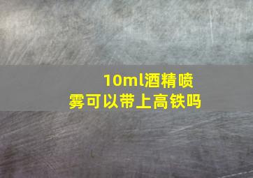 10ml酒精喷雾可以带上高铁吗