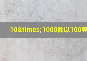 10×1000除以100等于几