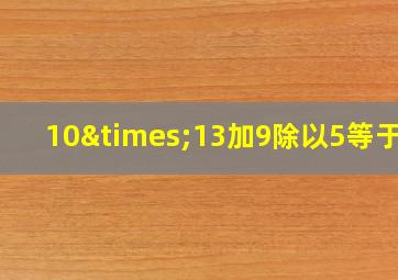 10×13加9除以5等于几