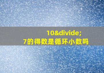 10÷7的得数是循环小数吗