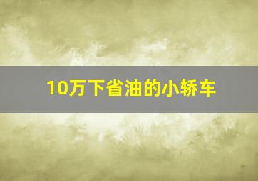 10万下省油的小轿车