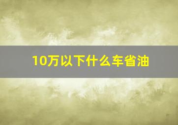 10万以下什么车省油