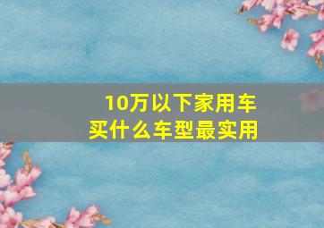 10万以下家用车买什么车型最实用