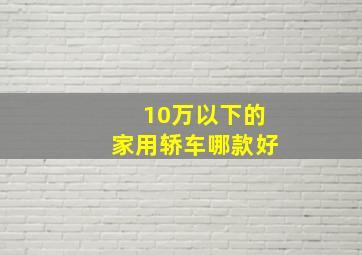 10万以下的家用轿车哪款好