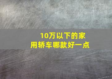 10万以下的家用轿车哪款好一点