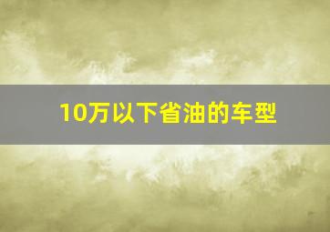 10万以下省油的车型