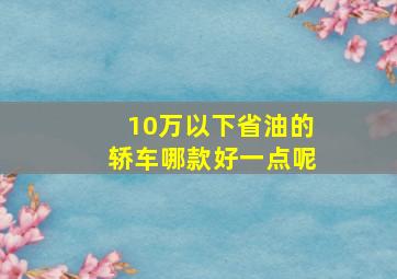 10万以下省油的轿车哪款好一点呢