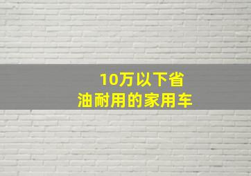 10万以下省油耐用的家用车