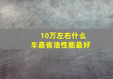 10万左右什么车最省油性能最好