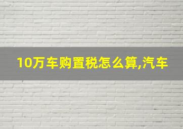 10万车购置税怎么算,汽车