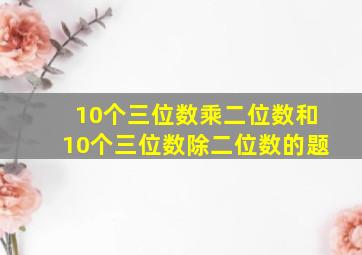 10个三位数乘二位数和10个三位数除二位数的题