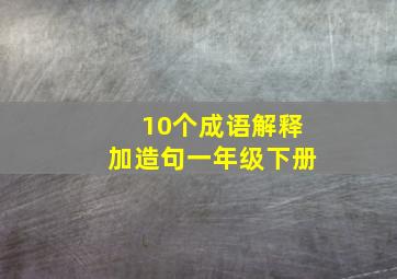 10个成语解释加造句一年级下册