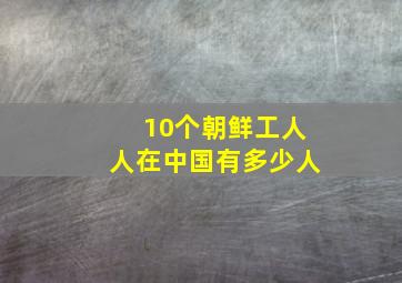 10个朝鲜工人人在中国有多少人