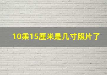 10乘15厘米是几寸照片了