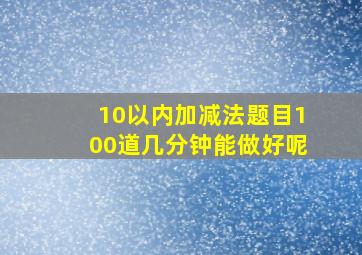 10以内加减法题目100道几分钟能做好呢