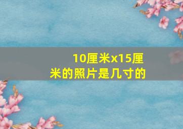 10厘米x15厘米的照片是几寸的