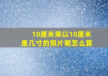 10厘米乘以10厘米是几寸的照片呢怎么算