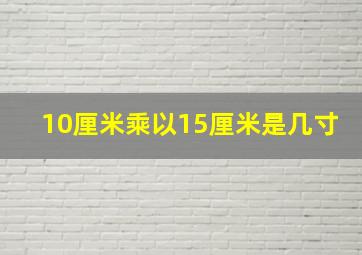 10厘米乘以15厘米是几寸