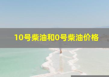 10号柴油和0号柴油价格