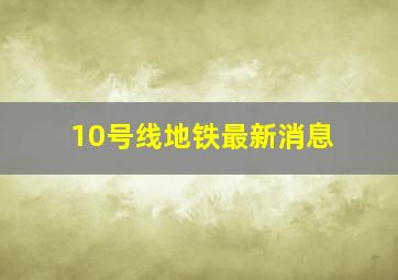 10号线地铁最新消息