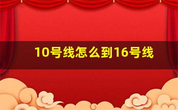 10号线怎么到16号线