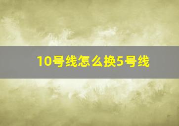 10号线怎么换5号线