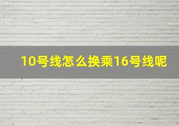 10号线怎么换乘16号线呢