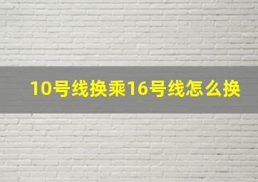 10号线换乘16号线怎么换