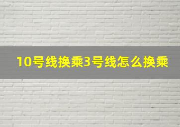 10号线换乘3号线怎么换乘