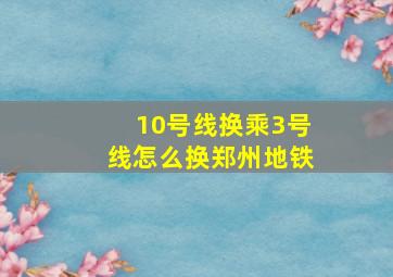 10号线换乘3号线怎么换郑州地铁