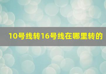 10号线转16号线在哪里转的