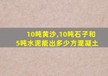 10吨黄沙,10吨石子和5吨水泥能出多少方混凝土