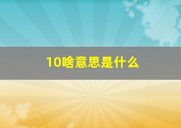 10啥意思是什么