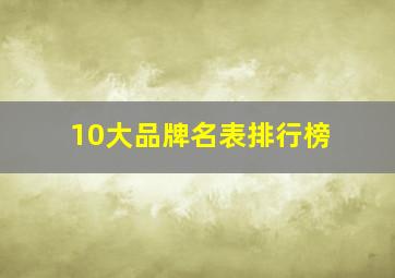 10大品牌名表排行榜