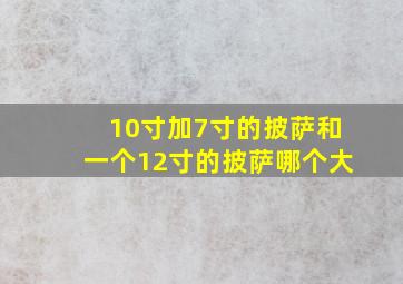 10寸加7寸的披萨和一个12寸的披萨哪个大