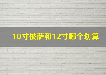 10寸披萨和12寸哪个划算