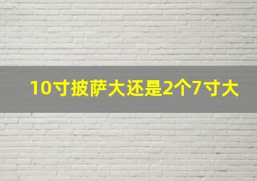 10寸披萨大还是2个7寸大