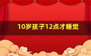 10岁孩子12点才睡觉