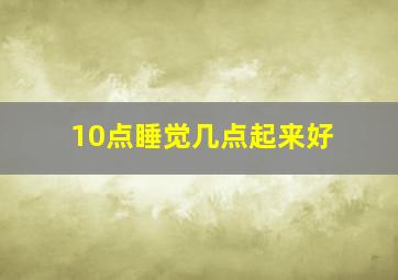 10点睡觉几点起来好