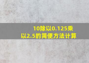 10除以0.125乘以2.5的简便方法计算