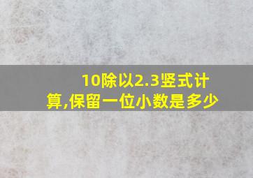 10除以2.3竖式计算,保留一位小数是多少