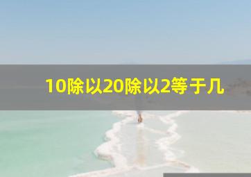 10除以20除以2等于几