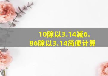 10除以3.14减6.86除以3.14简便计算