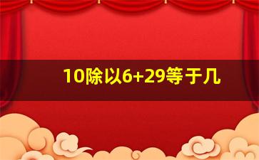 10除以6+29等于几