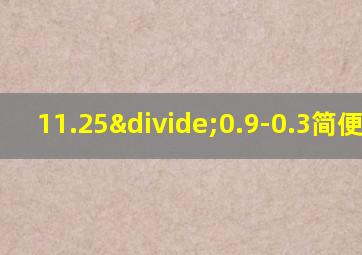 11.25÷0.9-0.3简便运算